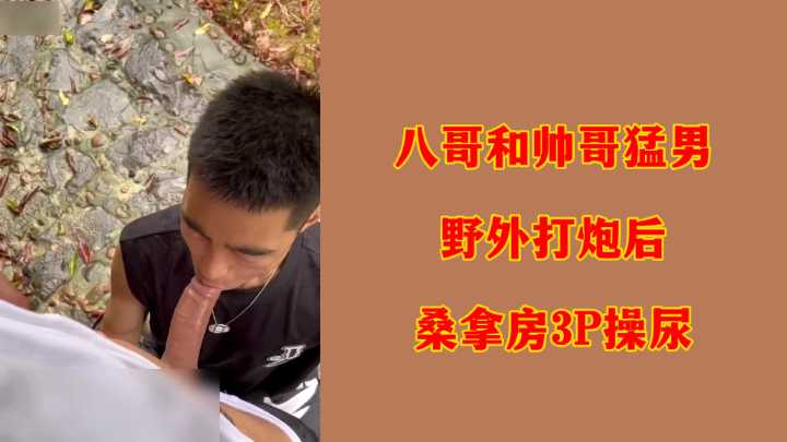 八哥与帅哥猛男野外激情野战后的桑拿房3P尿液高潮