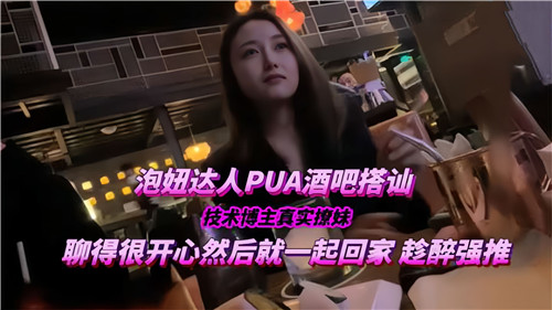 PUA高手酒吧搭讪真实撩妹，调情高潮后激情缠绵回家